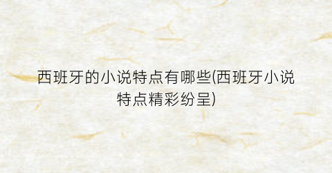 西班牙的小说特点有哪些(西班牙小说特点精彩纷呈)