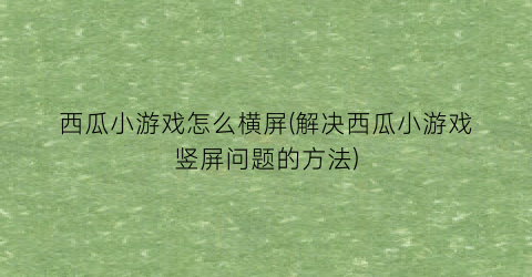 “西瓜小游戏怎么横屏(解决西瓜小游戏竖屏问题的方法)