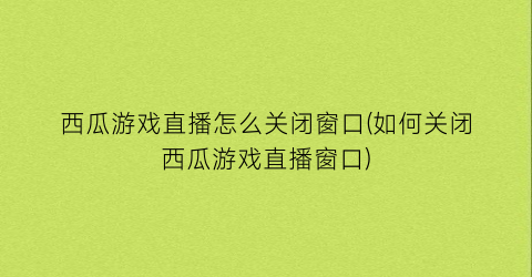 “西瓜游戏直播怎么关闭窗口(如何关闭西瓜游戏直播窗口)