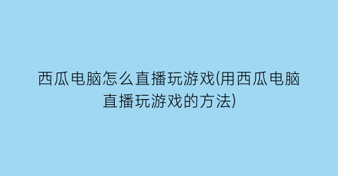 “西瓜电脑怎么直播玩游戏(用西瓜电脑直播玩游戏的方法)