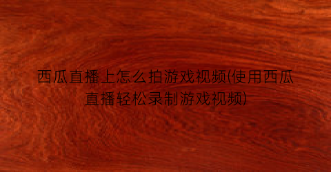 “西瓜直播上怎么拍游戏视频(使用西瓜直播轻松录制游戏视频)