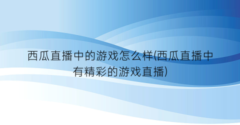 西瓜直播中的游戏怎么样(西瓜直播中有精彩的游戏直播)