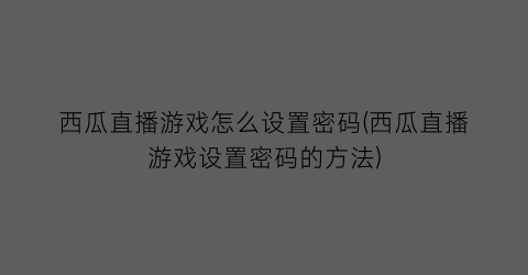 “西瓜直播游戏怎么设置密码(西瓜直播游戏设置密码的方法)