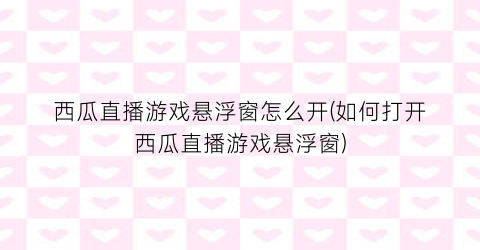 西瓜直播游戏悬浮窗怎么开(如何打开西瓜直播游戏悬浮窗)