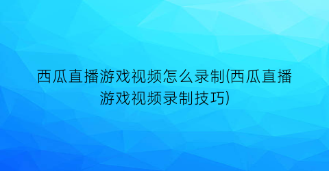 西瓜直播游戏视频怎么录制(西瓜直播游戏视频录制技巧)