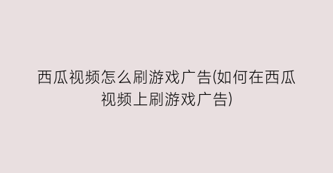 “西瓜视频怎么刷游戏广告(如何在西瓜视频上刷游戏广告)