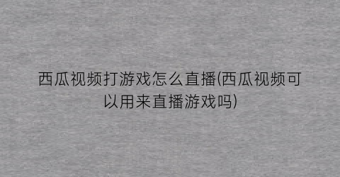 “西瓜视频打游戏怎么直播(西瓜视频可以用来直播游戏吗)