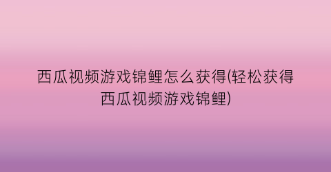 西瓜视频游戏锦鲤怎么获得(轻松获得西瓜视频游戏锦鲤)