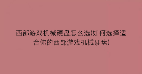 “西部游戏机械硬盘怎么选(如何选择适合你的西部游戏机械硬盘)