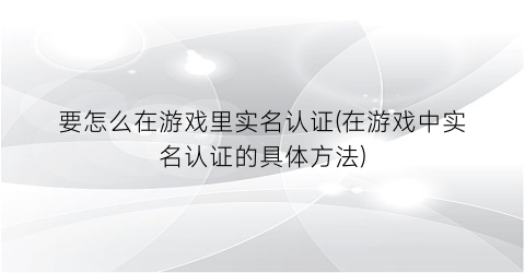 “要怎么在游戏里实名认证(在游戏中实名认证的具体方法)