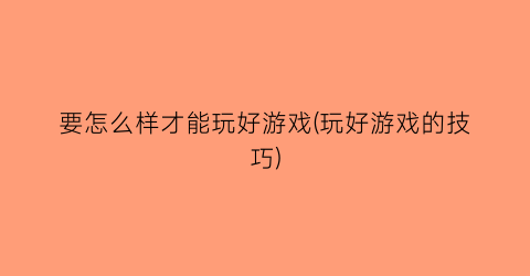 “要怎么样才能玩好游戏(玩好游戏的技巧)