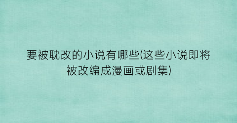 要被耽改的小说有哪些(这些小说即将被改编成漫画或剧集)