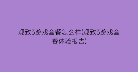 观致3游戏套餐怎么样(观致3游戏套餐体验报告)