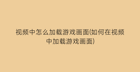 视频中怎么加载游戏画面(如何在视频中加载游戏画面)