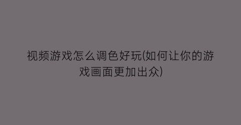 “视频游戏怎么调色好玩(如何让你的游戏画面更加出众)