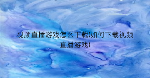 视频直播游戏怎么下载(如何下载视频直播游戏)