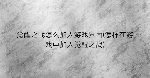 觉醒之战怎么加入游戏界面(怎样在游戏中加入觉醒之战)