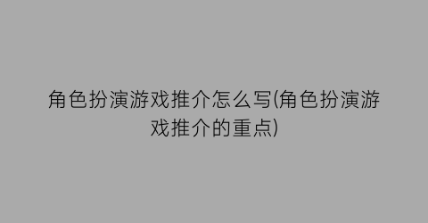 “角色扮演游戏推介怎么写(角色扮演游戏推介的重点)