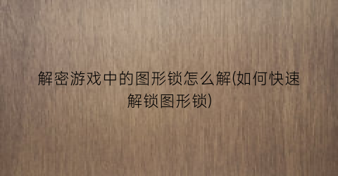 “解密游戏中的图形锁怎么解(如何快速解锁图形锁)