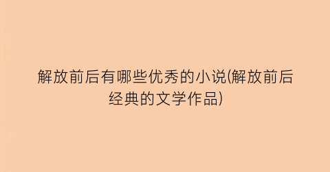 解放前后有哪些优秀的小说(解放前后经典的文学作品)