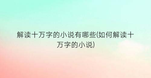 解读十万字的小说有哪些(如何解读十万字的小说)