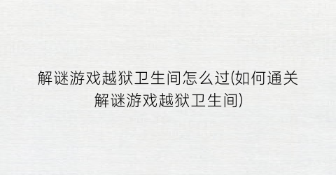 解谜游戏越狱卫生间怎么过(如何通关解谜游戏越狱卫生间)