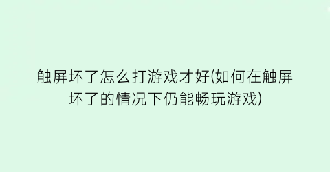 触屏坏了怎么打游戏才好(如何在触屏坏了的情况下仍能畅玩游戏)