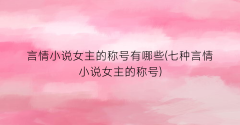 言情小说女主的称号有哪些(七种言情小说女主的称号)
