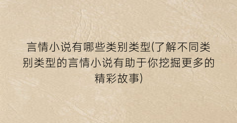 言情小说有哪些类别类型(了解不同类别类型的言情小说有助于你挖掘更多的精彩故事)