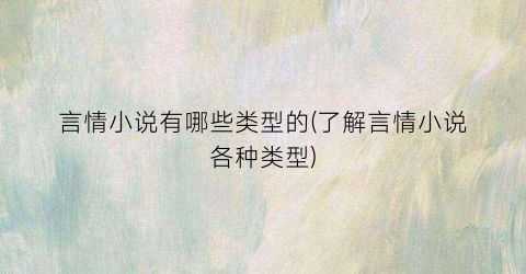 言情小说有哪些类型的(了解言情小说各种类型)