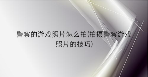 警察的游戏照片怎么拍(拍摄警察游戏照片的技巧)