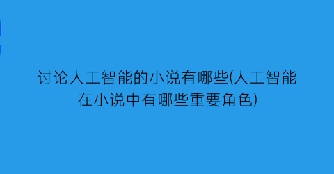 讨论人工智能的小说有哪些(人工智能在小说中有哪些重要角色)