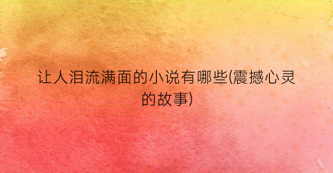 让人泪流满面的小说有哪些(震撼心灵的故事)