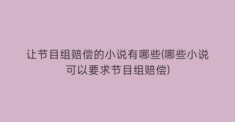 让节目组赔偿的小说有哪些(哪些小说可以要求节目组赔偿)