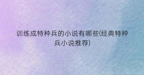 训练成特种兵的小说有哪些(经典特种兵小说推荐)