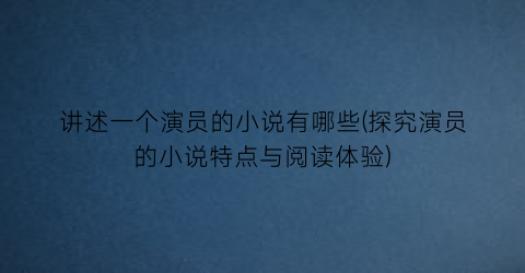 讲述一个演员的小说有哪些(探究演员的小说特点与阅读体验)