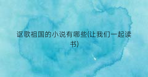 讴歌祖国的小说有哪些(让我们一起读书)