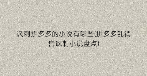 讽刺拼多多的小说有哪些(拼多多乱销售讽刺小说盘点)
