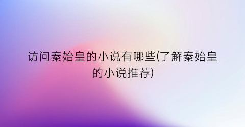访问秦始皇的小说有哪些(了解秦始皇的小说推荐)