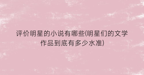评价明星的小说有哪些(明星们的文学作品到底有多少水准)