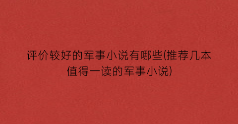 评价较好的军事小说有哪些(推荐几本值得一读的军事小说)