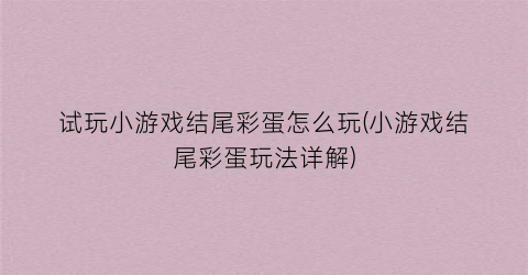 “试玩小游戏结尾彩蛋怎么玩(小游戏结尾彩蛋玩法详解)