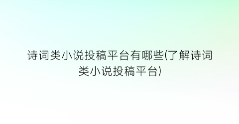 诗词类小说投稿平台有哪些(了解诗词类小说投稿平台)