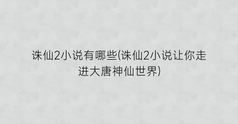 诛仙2小说有哪些(诛仙2小说让你走进大唐神仙世界)