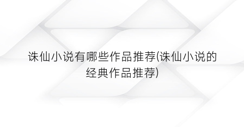 诛仙小说有哪些作品推荐(诛仙小说的经典作品推荐)