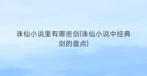诛仙小说里有哪些剑(诛仙小说中经典剑的盘点)
