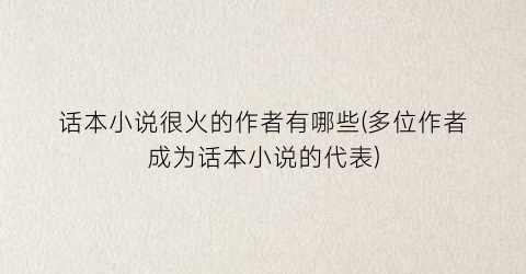 话本小说很火的作者有哪些(多位作者成为话本小说的代表)