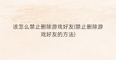 “该怎么禁止删除游戏好友(禁止删除游戏好友的方法)