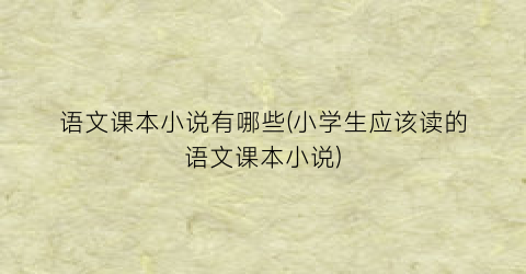 语文课本小说有哪些(小学生应该读的语文课本小说)
