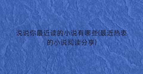 说说你最近读的小说有哪些(最近热衷的小说阅读分享)